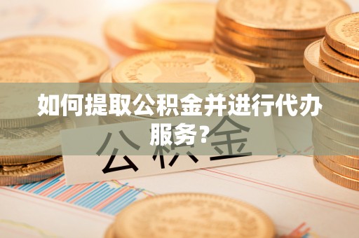 惠济如何提取公积金并进行代办服务？
