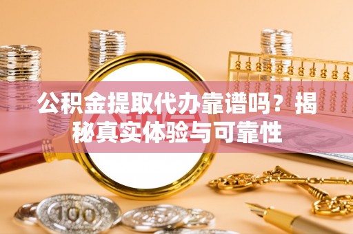 惠济公积金提取代办靠谱吗？揭秘真实体验与可靠性
