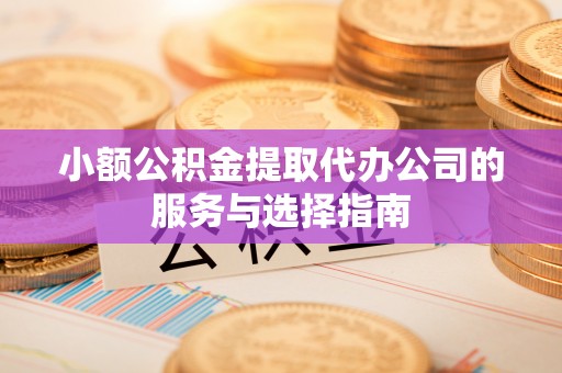 惠济小额公积金提取代办公司的服务与选择指南