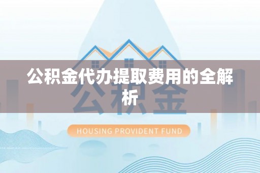 惠济公积金代办提取费用的全解析