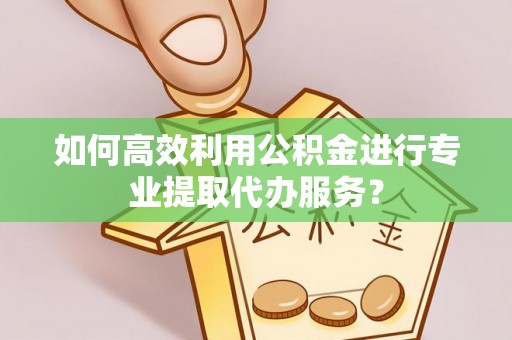 惠济如何高效利用公积金进行专业提取代办服务？