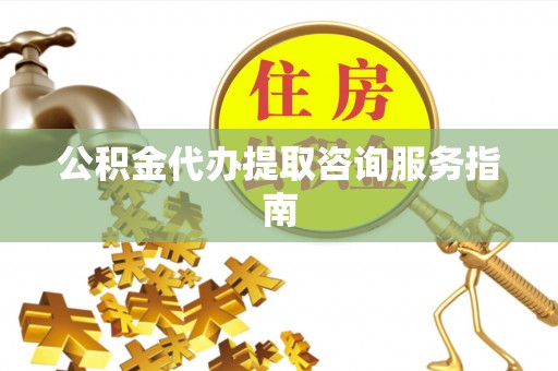 惠济公积金代办提取咨询服务指南
