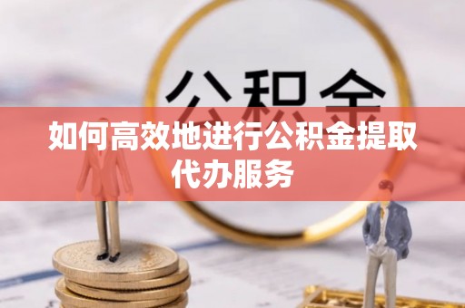 惠济如何高效地进行公积金提取代办服务