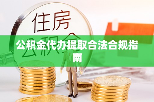 惠济公积金代办提取合法合规指南