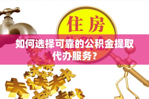 惠济如何选择可靠的公积金提取代办服务？