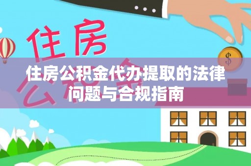 惠济住房公积金代办提取的法律问题与合规指南