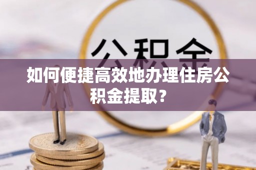 惠济如何便捷高效地办理住房公积金提取？