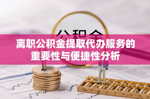 惠济离职公积金提取代办服务的重要性与便捷性分析