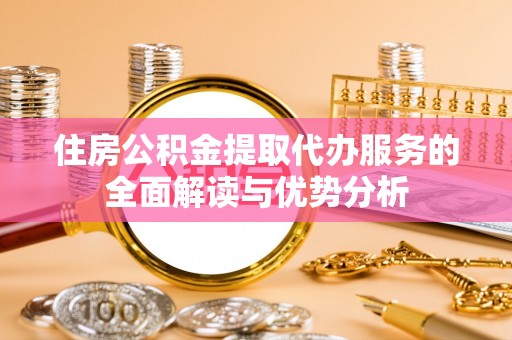 惠济住房公积金提取代办服务的全面解读与优势分析