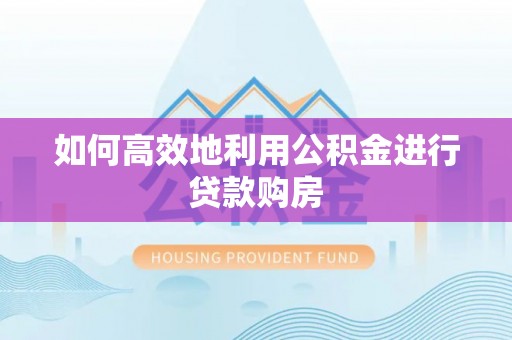 惠济如何高效地利用公积金进行贷款购房