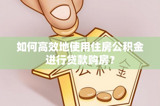 惠济如何高效地使用住房公积金进行贷款购房？