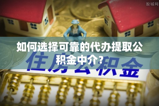 惠济如何选择可靠的代办提取公积金中介？