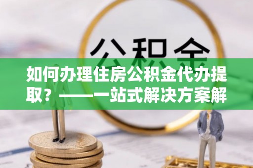 惠济如何办理住房公积金代办提取？——一站式解决方案解析