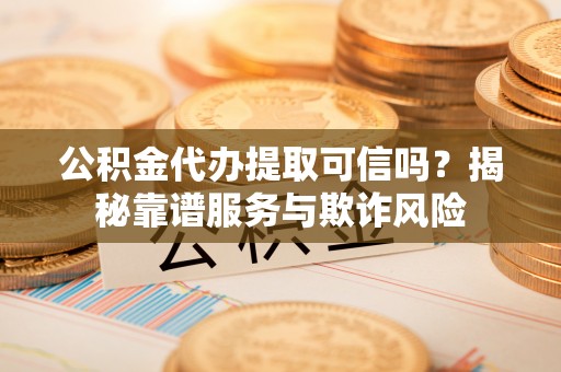 惠济公积金代办提取可信吗？揭秘靠谱服务与欺诈风险