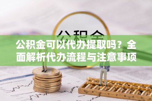 惠济公积金可以代办提取吗？全面解析代办流程与注意事项