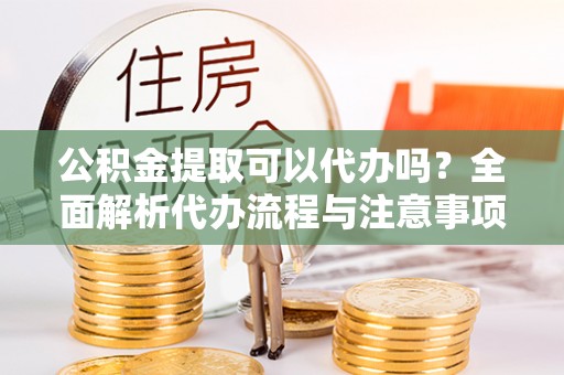 惠济公积金提取可以代办吗？全面解析代办流程与注意事项