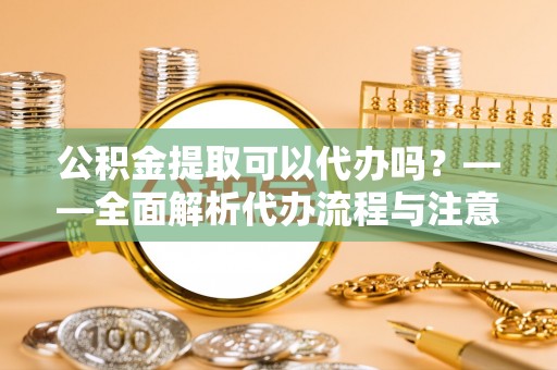 惠济公积金提取可以代办吗？——全面解析代办流程与注意事项