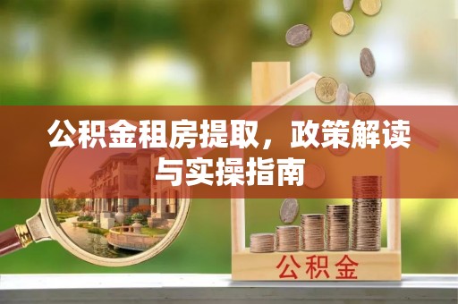惠济公积金租房提取，政策解读与实操指南