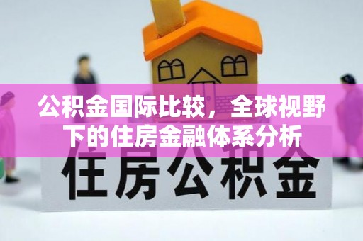 惠济公积金国际比较，全球视野下的住房金融体系分析
